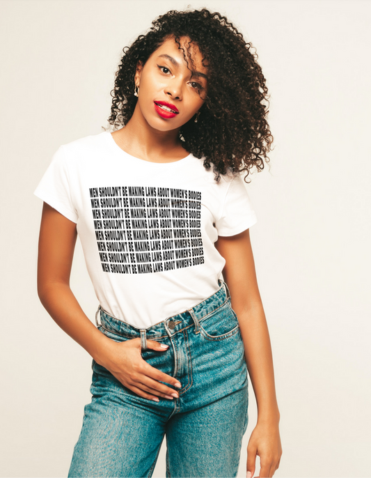 MEN SHOULDN'T BE MAKING LAWS ABOUT WOMEN'S BODIES T-SHIRT